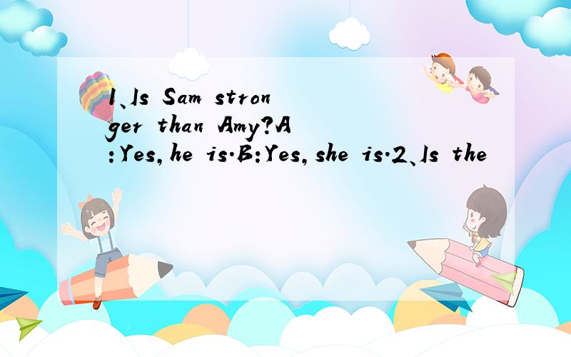 1、Is Sam stronger than Amy?A：Yes,he is.B:Yes,she is.2、Is the