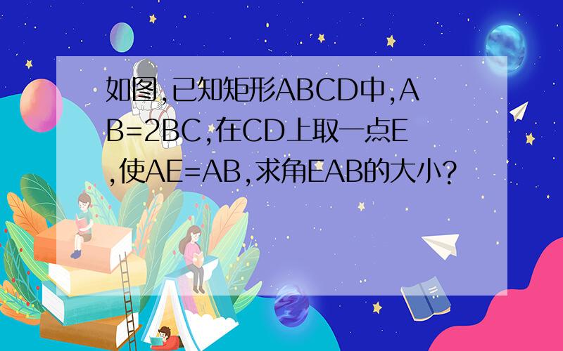 如图,已知矩形ABCD中,AB=2BC,在CD上取一点E,使AE=AB,求角EAB的大小?