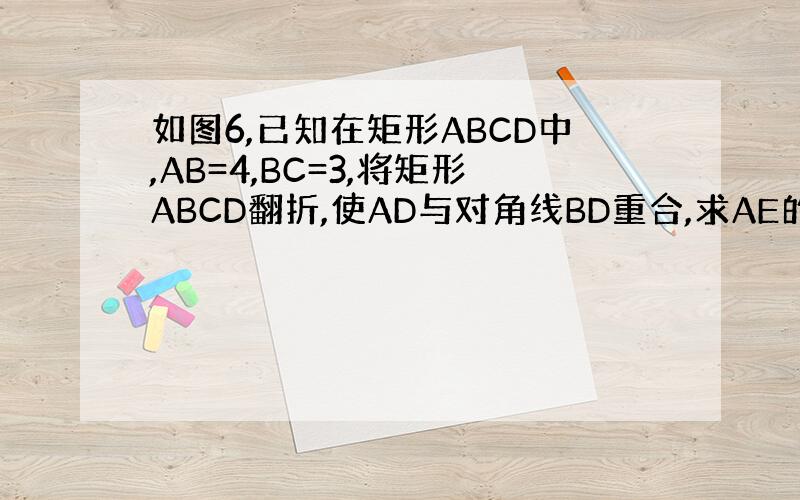 如图6,已知在矩形ABCD中,AB=4,BC=3,将矩形ABCD翻折,使AD与对角线BD重合,求AE的长