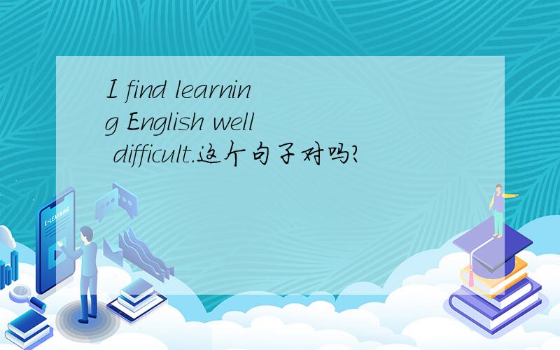 I find learning English well difficult.这个句子对吗?