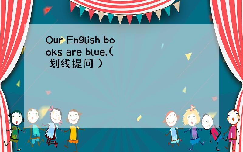 Our English books are blue.( 划线提问 )