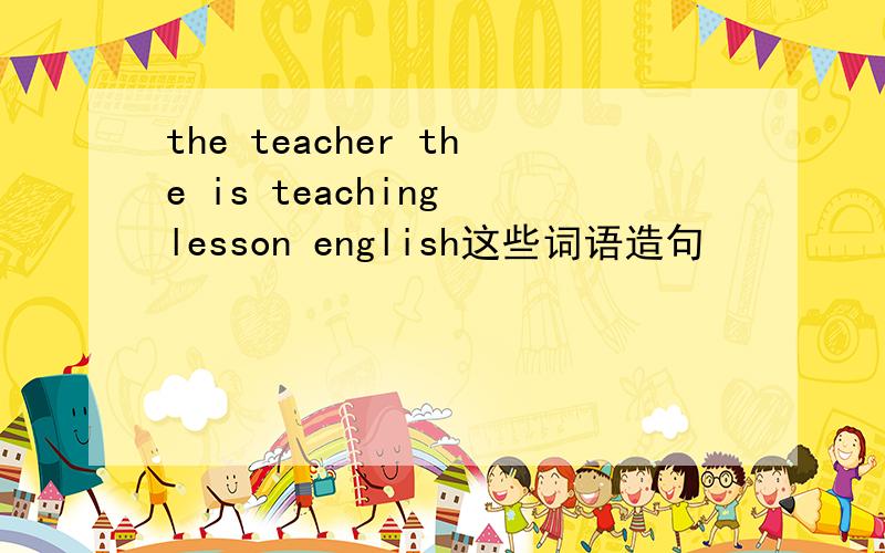 the teacher the is teaching lesson english这些词语造句