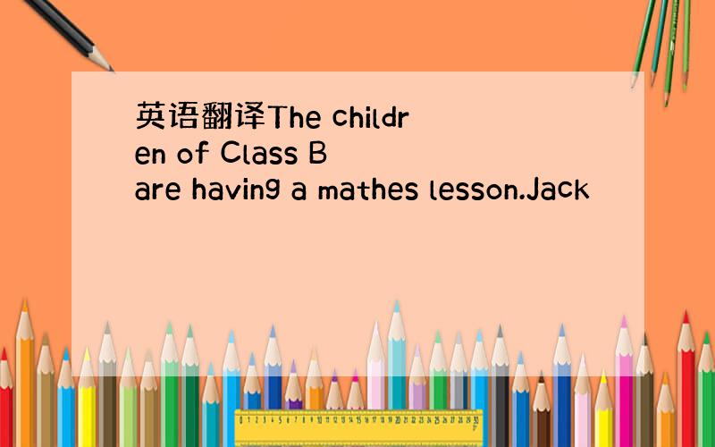 英语翻译The children of Class B are having a mathes lesson.Jack