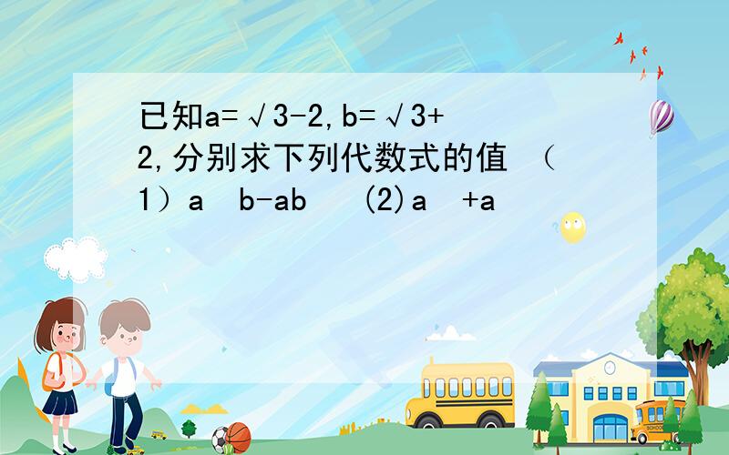 已知a=√3-2,b=√3+2,分别求下列代数式的值 （1）a²b-ab² (2)a²+a