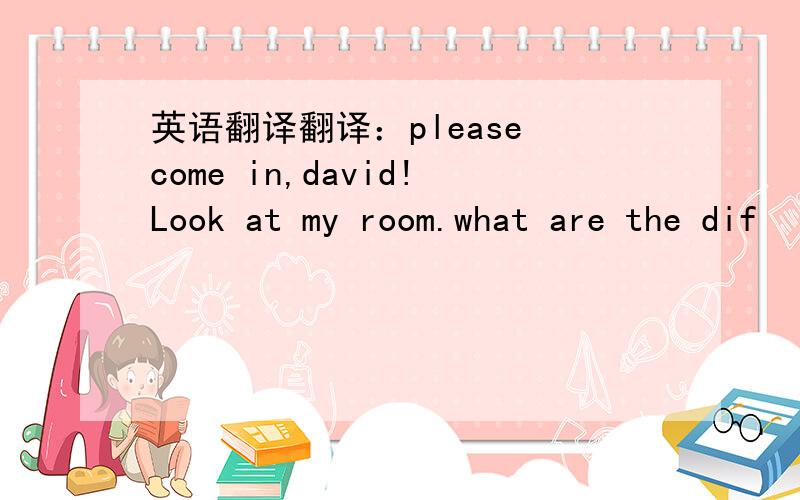 英语翻译翻译：please come in,david!Look at my room.what are the dif