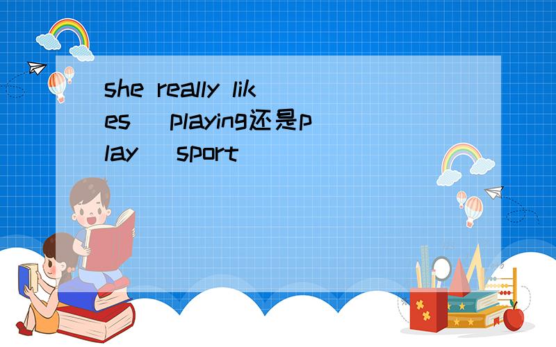 she really likes (playing还是play) sport