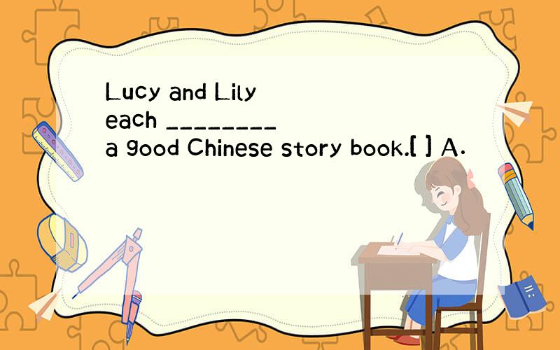 Lucy and Lily each ________ a good Chinese story book.[ ] A．