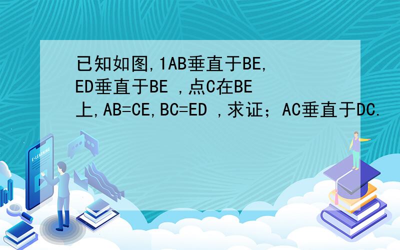 已知如图,1AB垂直于BE,ED垂直于BE ,点C在BE上,AB=CE,BC=ED ,求证；AC垂直于DC.