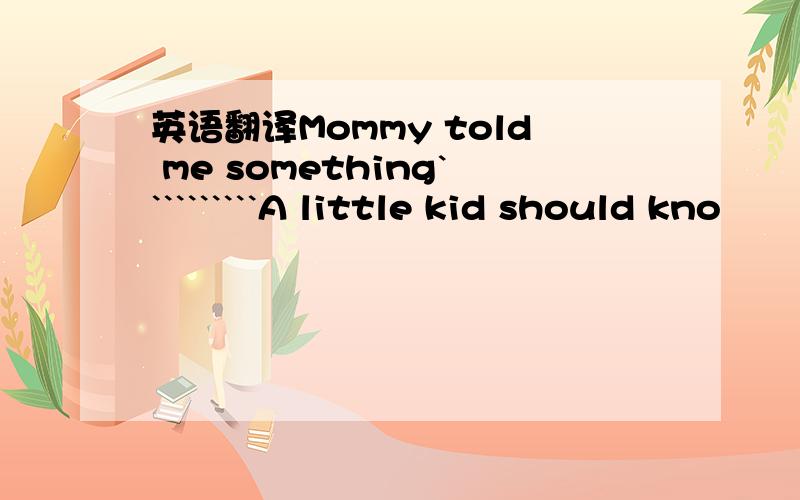 英语翻译Mommy told me something``````````A little kid should kno