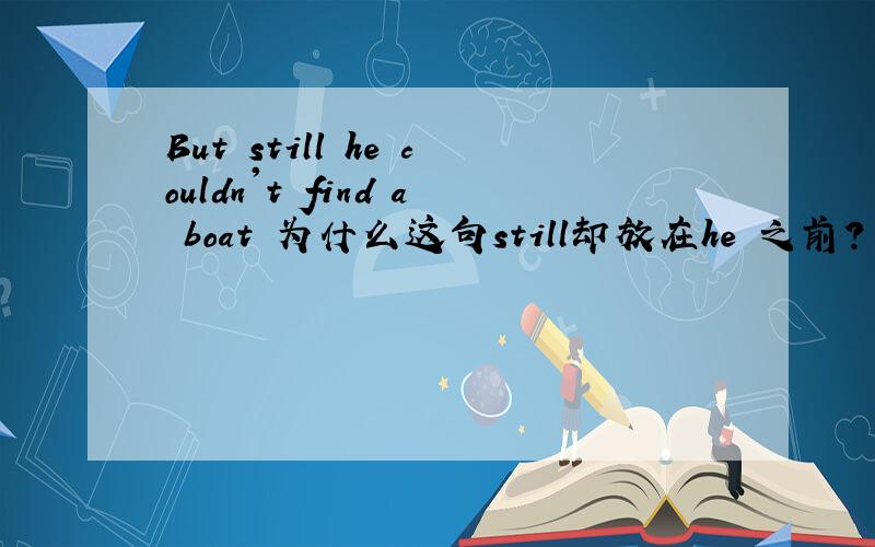 But still he couldn't find a boat 为什么这句still却放在he 之前?