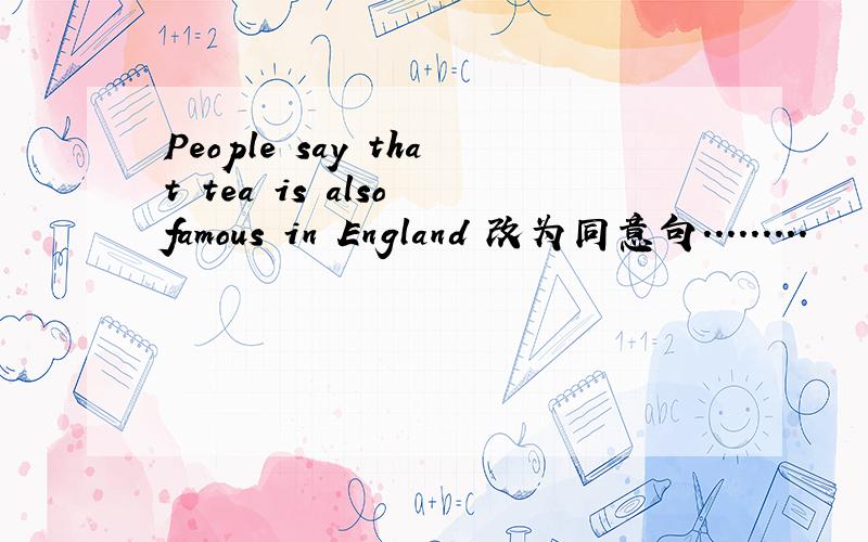People say that tea is also famous in England 改为同意句.........