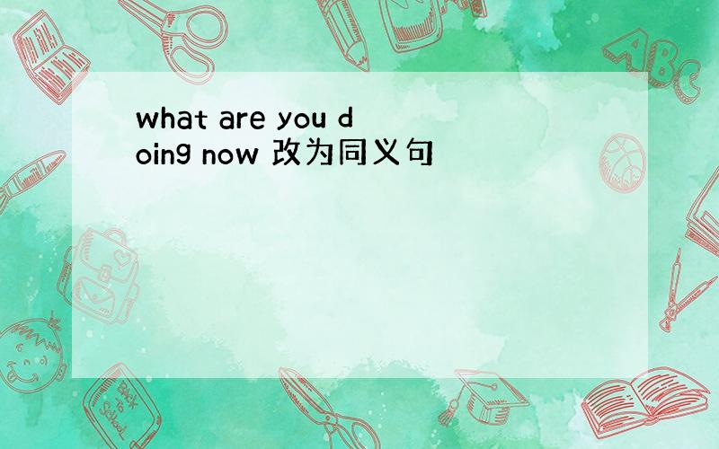 what are you doing now 改为同义句