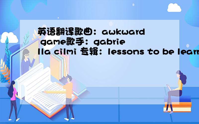 英语翻译歌曲：awkward game歌手：gabriella cilmi 专辑：lessons to be learn