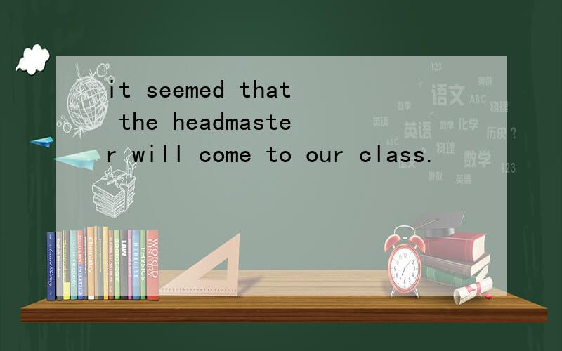 it seemed that the headmaster will come to our class.