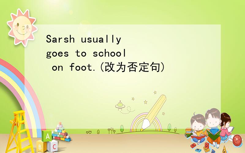 Sarsh usually goes to school on foot.(改为否定句)