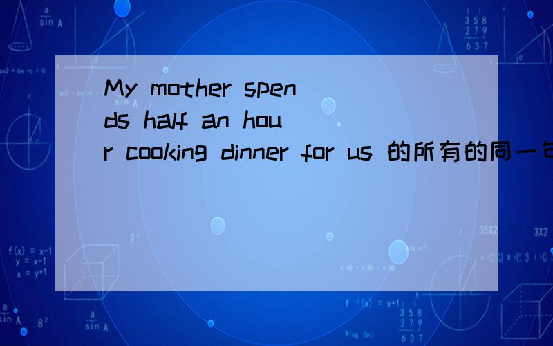 My mother spends half an hour cooking dinner for us 的所有的同一句?
