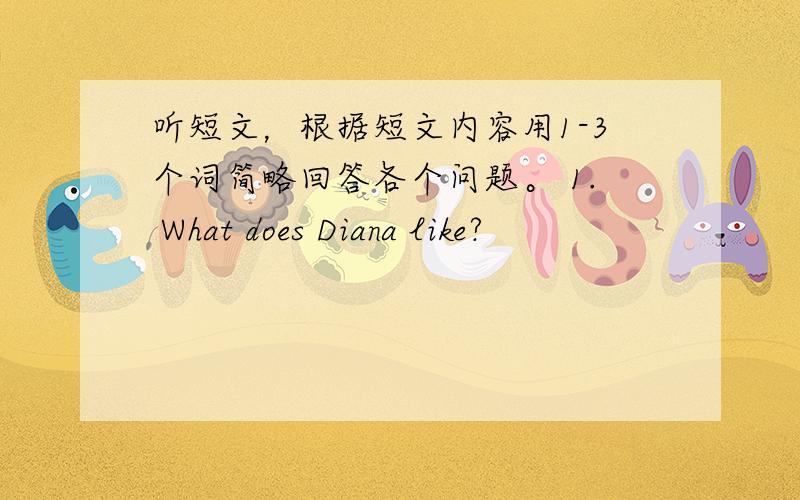 听短文，根据短文内容用1-3个词简略回答各个问题。 1. What does Diana like?