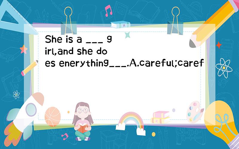 She is a ___ girl,and she does enerything___.A.careful;caref