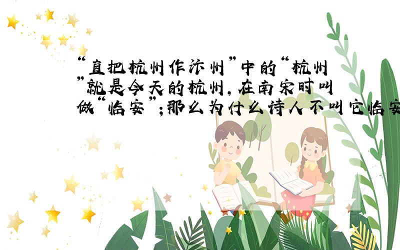 “直把杭州作汴州”中的“杭州”就是今天的杭州,在南宋时叫做“临安”；那么为什么诗人不叫它临安而叫杭州呢?莫非诗人林升不是