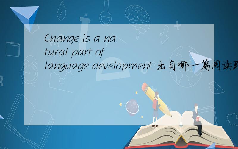 Change is a natural part of language development 出自哪一篇阅读理解