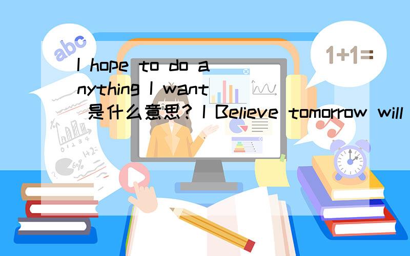 I hope to do anything I want 是什么意思? I Believe tomorrow will