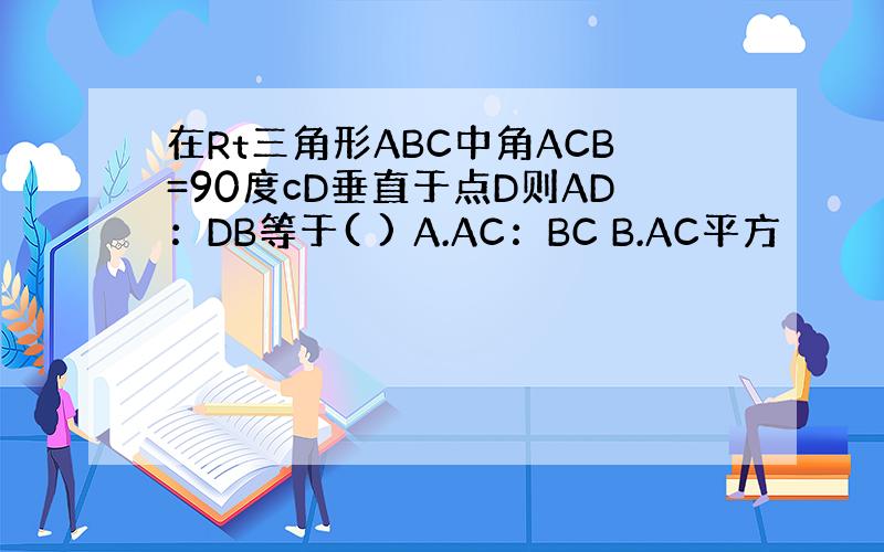 在Rt三角形ABC中角ACB=90度cD垂直于点D则AD：DB等于( ) A.AC：BC B.AC平方