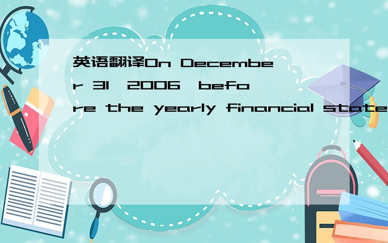 英语翻译On December 31,2006,before the yearly financial statemen