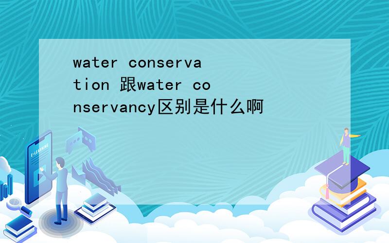 water conservation 跟water conservancy区别是什么啊
