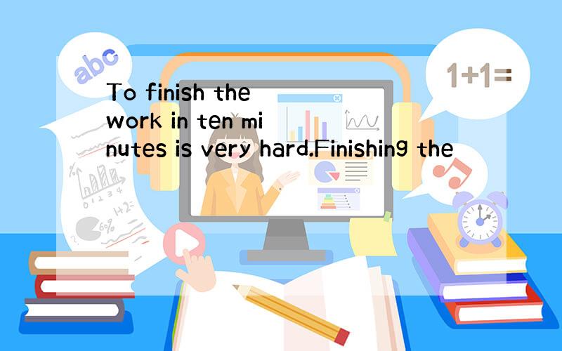 To finish the work in ten minutes is very hard.Finishing the