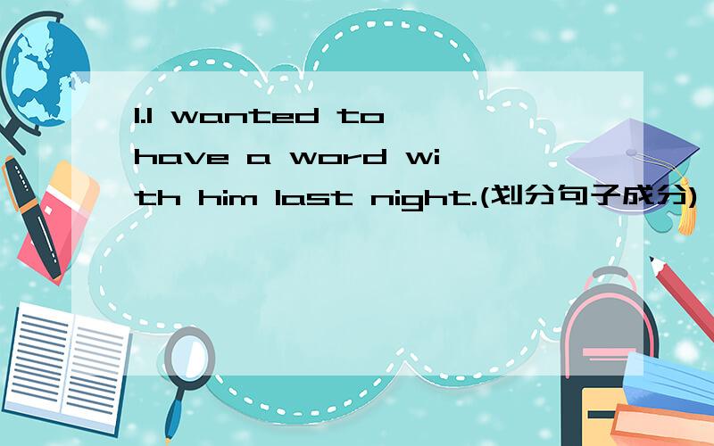 1.I wanted to have a word with him last night.(划分句子成分)