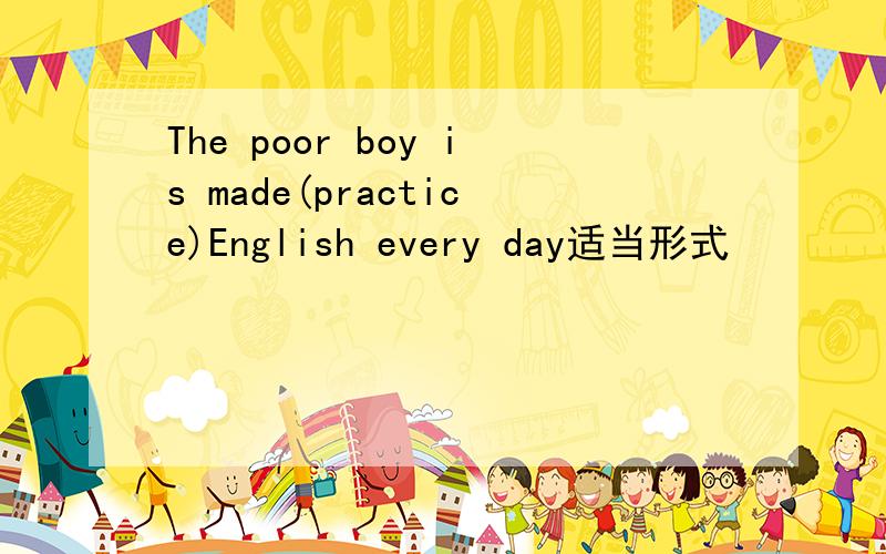 The poor boy is made(practice)English every day适当形式