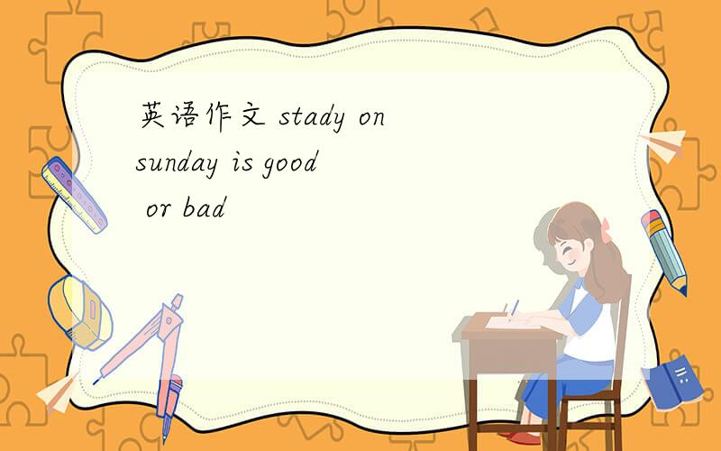 英语作文 stady on sunday is good or bad