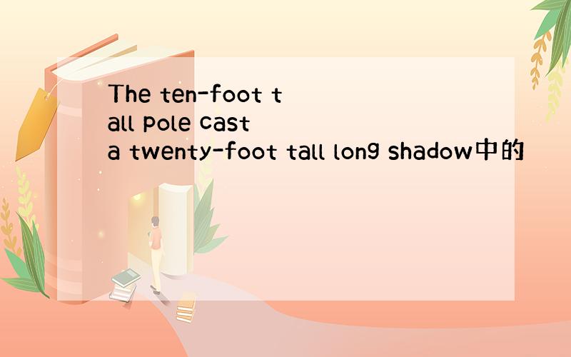 The ten-foot tall pole cast a twenty-foot tall long shadow中的