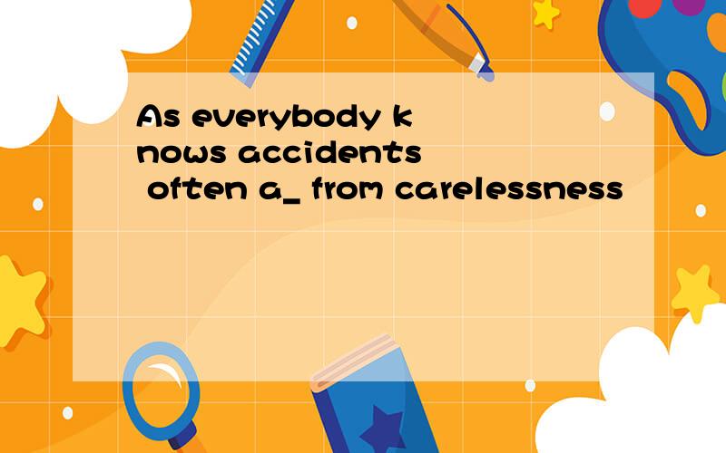 As everybody knows accidents often a_ from carelessness