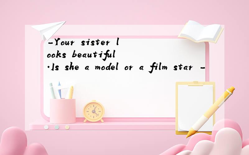 -Your sister looks beautiful.Is she a model or a film star -