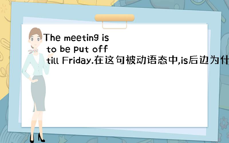 The meeting is to be put off till Friday.在这句被动语态中,is后边为什么要 +