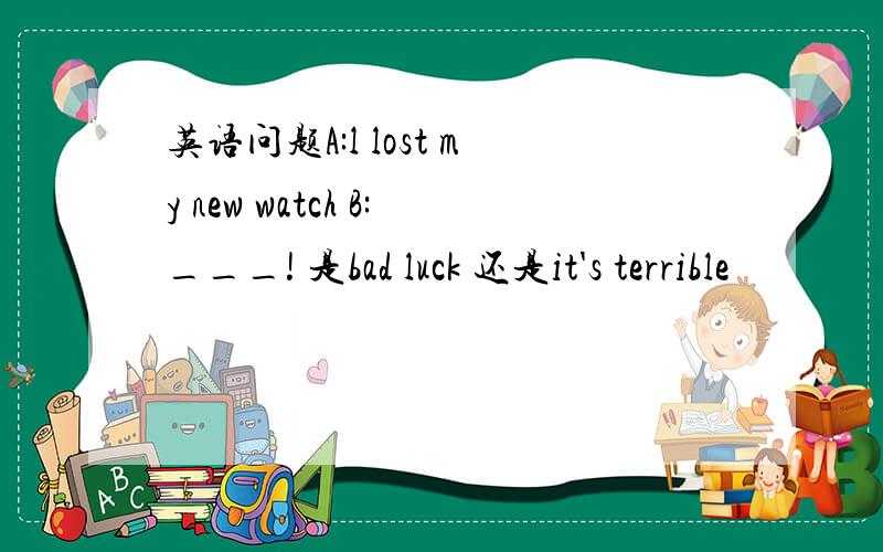 英语问题A:l lost my new watch B:___! 是bad luck 还是it's terrible