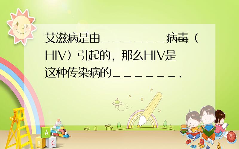 艾滋病是由______病毒（HIV）引起的，那么HIV是这种传染病的______．