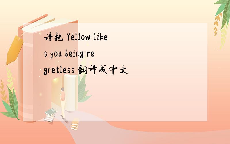 请把 Yellow likes you being regretless 翻译成中文