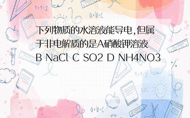 下列物质的水溶液能导电,但属于非电解质的是A硝酸钾溶液 B NaCl C SO2 D NH4NO3