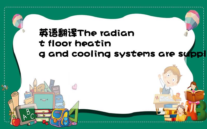 英语翻译The radiant floor heating and cooling systems are suppli