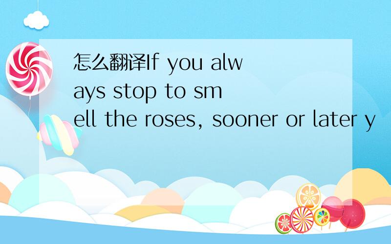 怎么翻译If you always stop to smell the roses, sooner or later y