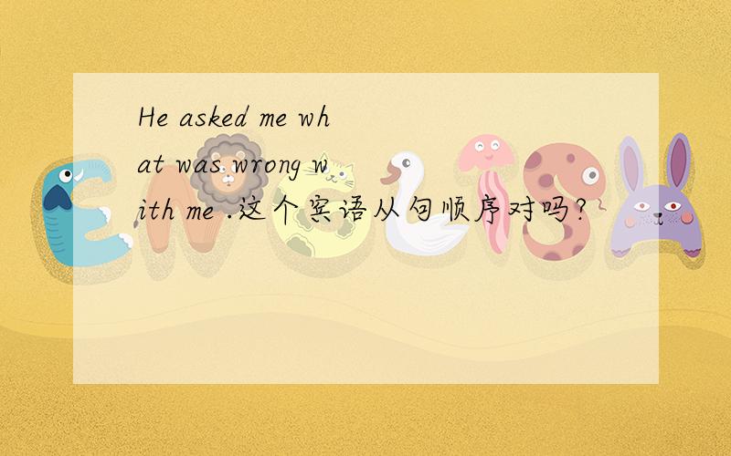 He asked me what was wrong with me .这个宾语从句顺序对吗?