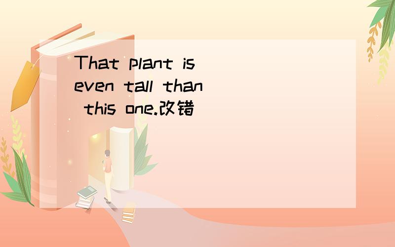 That plant is even tall than this one.改错