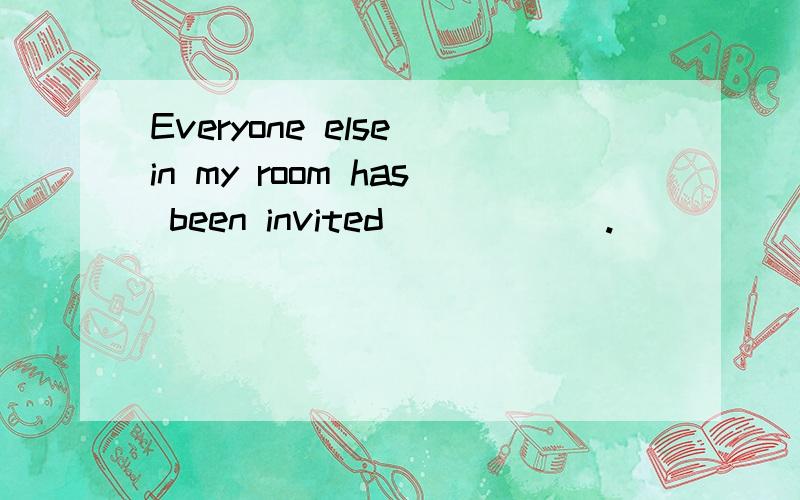Everyone else in my room has been invited______.