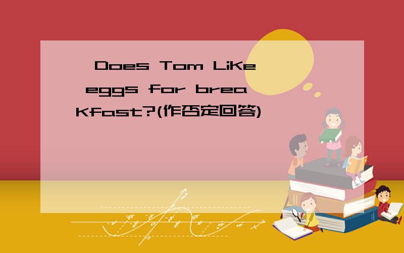 一Does Tom LiKe eggs for breaKfast?(作否定回答)