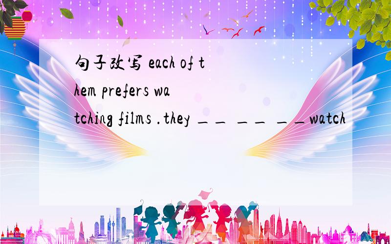 句子改写 each of them prefers watching films .they __ __ __watch