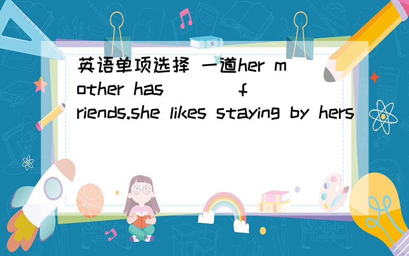 英语单项选择 一道her mother has____friends.she likes staying by hers