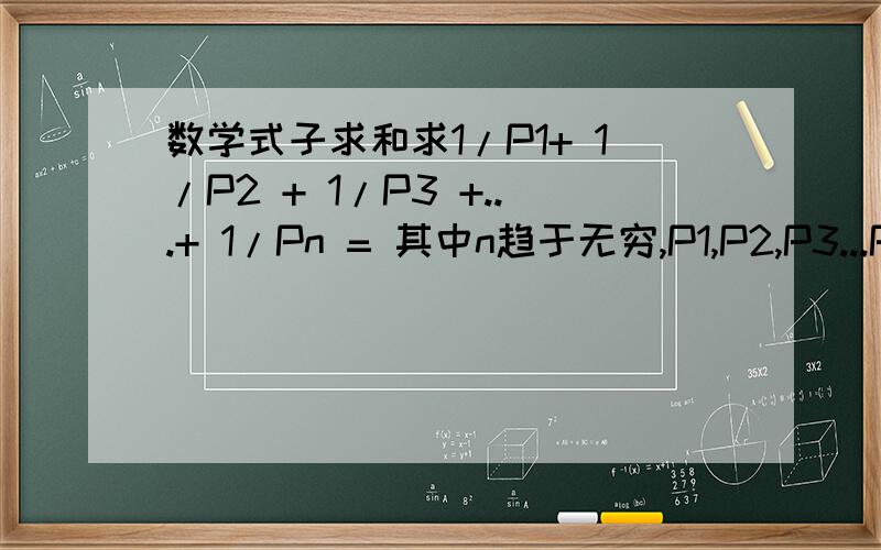 数学式子求和求1/P1+ 1/P2 + 1/P3 +...+ 1/Pn = 其中n趋于无穷,P1,P2,P3...Pn