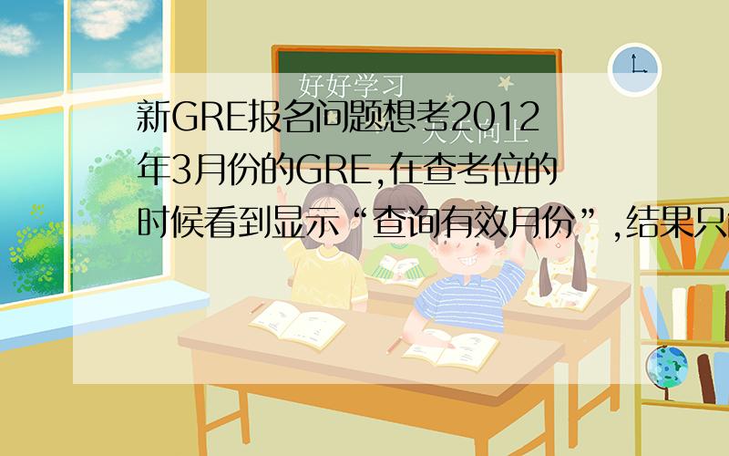 新GRE报名问题想考2012年3月份的GRE,在查考位的时候看到显示“查询有效月份”,结果只能看到2011年12月份的考
